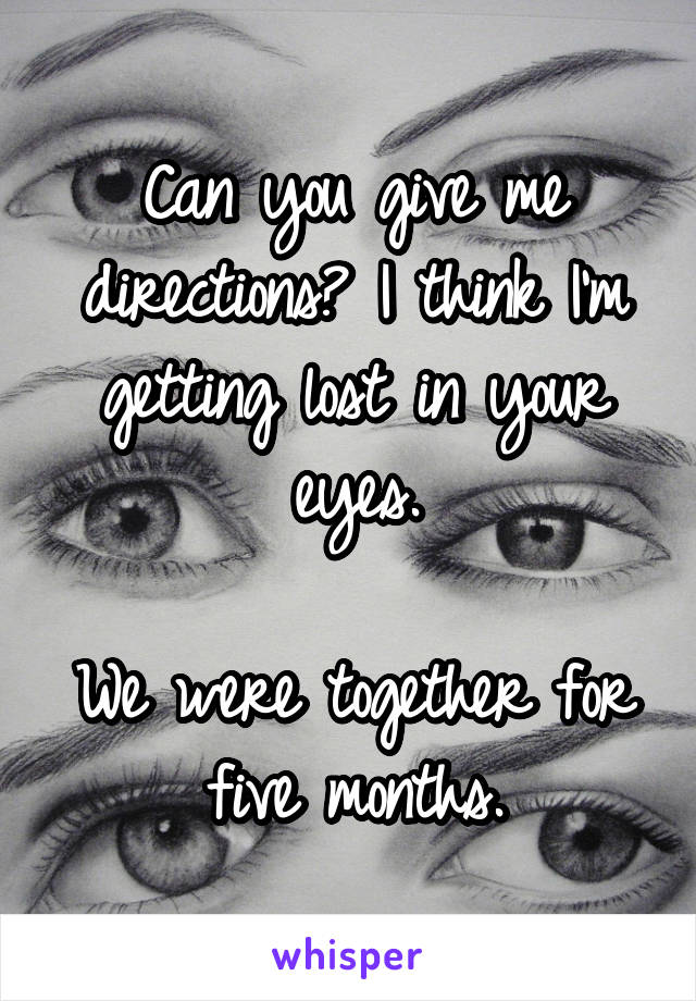 Can you give me directions? I think I'm getting lost in your eyes.

We were together for five months.
