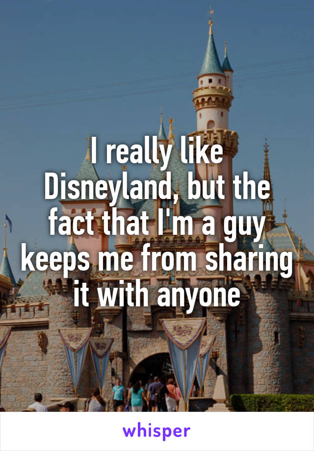 I really like Disneyland, but the fact that I'm a guy keeps me from sharing it with anyone