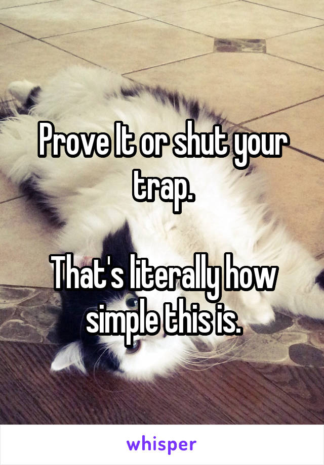 Prove It or shut your trap.

That's literally how simple this is.