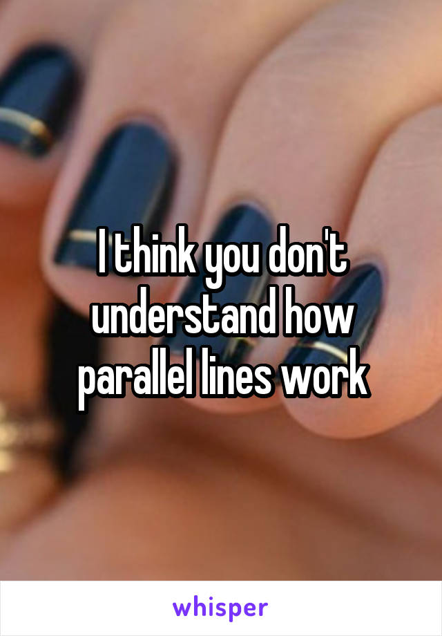 I think you don't understand how parallel lines work