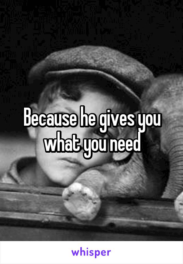 Because he gives you what you need