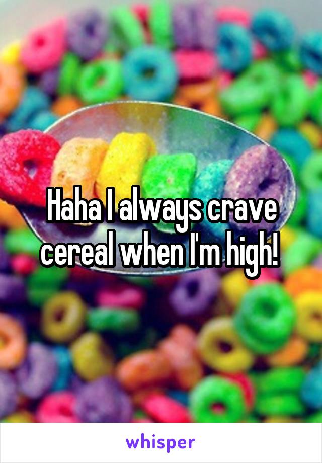 Haha I always crave cereal when I'm high! 