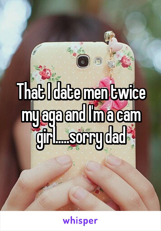 That I date men twice my aga and I'm a cam girl.....sorry dad