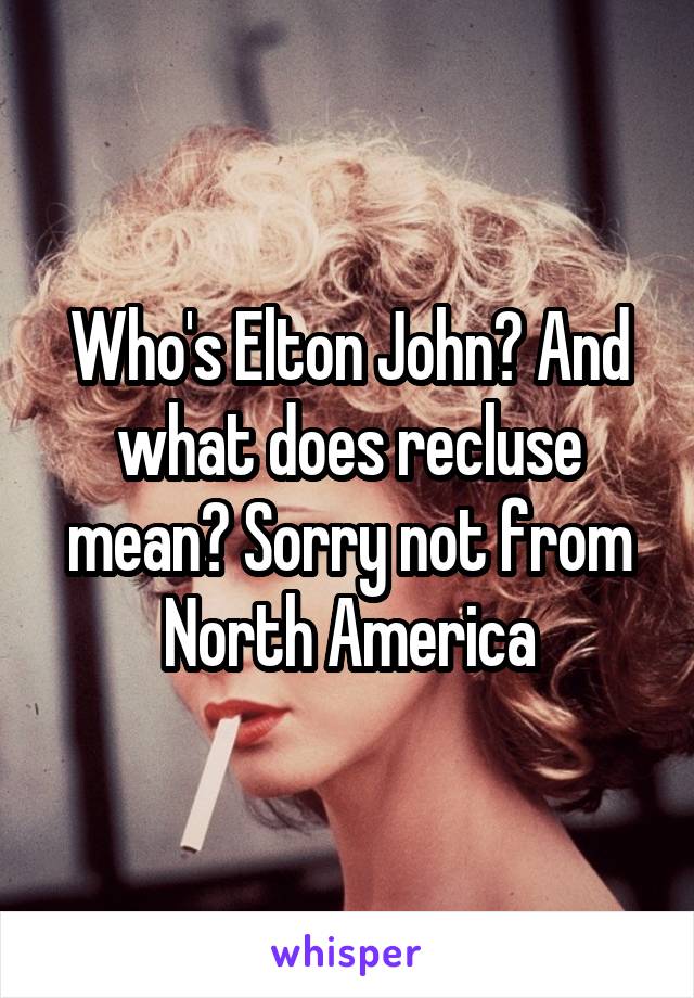 Who's Elton John? And what does recluse mean? Sorry not from North America