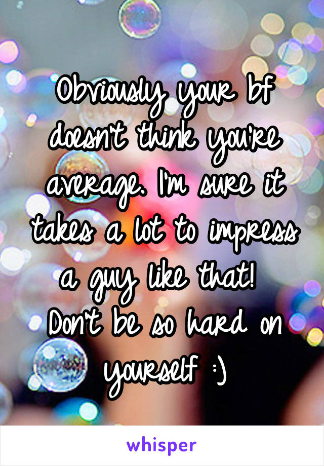 Obviously your bf doesn't think you're average. I'm sure it takes a lot to impress a guy like that! 
Don't be so hard on yourself :)