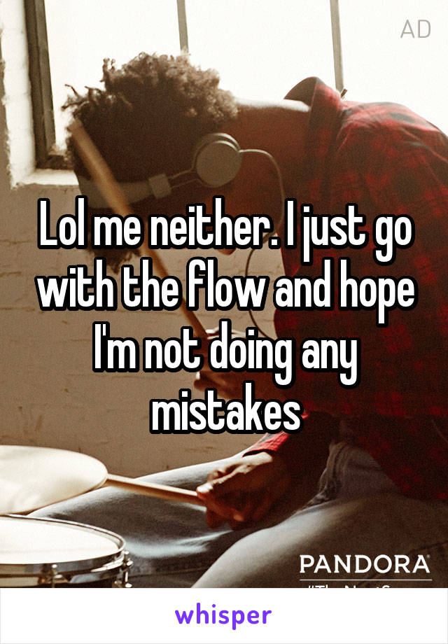 Lol me neither. I just go with the flow and hope I'm not doing any mistakes