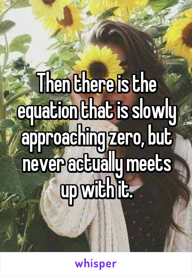 Then there is the equation that is slowly approaching zero, but never actually meets up with it.