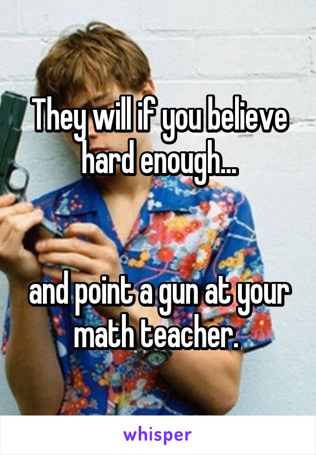 They will if you believe hard enough...


and point a gun at your math teacher. 