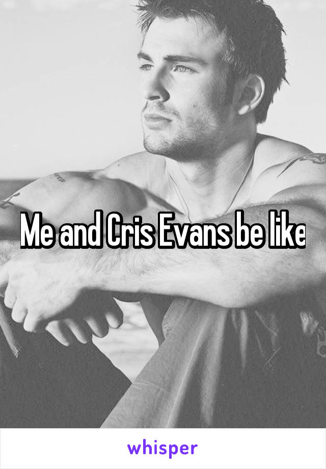 Me and Cris Evans be like