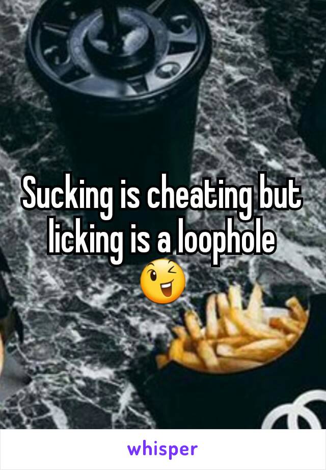 Sucking is cheating but licking is a loophole 😉