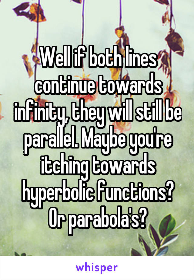 Well if both lines continue towards infinity, they will still be parallel. Maybe you're itching towards hyperbolic functions? Or parabola's?