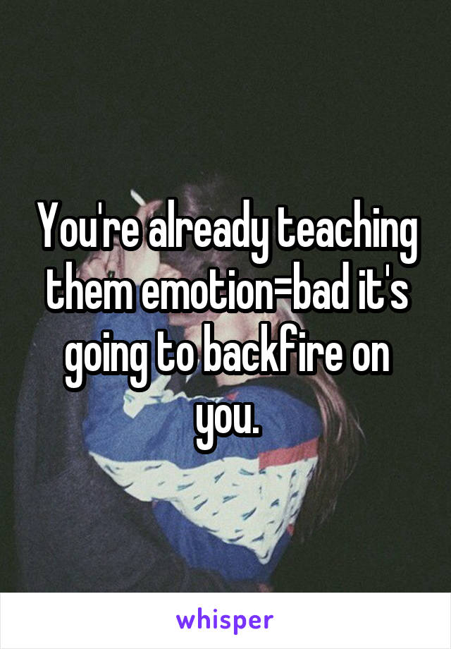 You're already teaching them emotion=bad it's going to backfire on you.