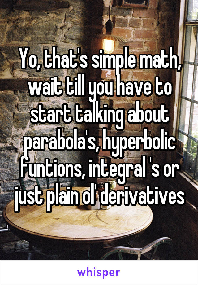 Yo, that's simple math, wait till you have to start talking about parabola's, hyperbolic funtions, integral 's or just plain ol' derivatives 