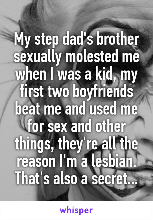 My step dad's brother sexually molested me when I was a kid, my first two boyfriends beat me and used me for sex and other things, they're all the reason I'm a lesbian. That's also a secret...