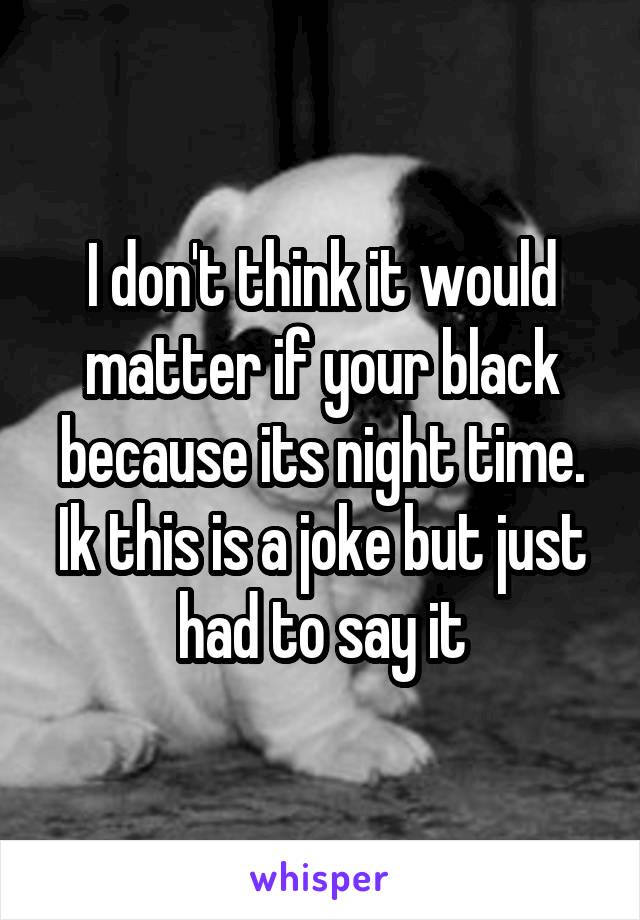 I don't think it would matter if your black because its night time. Ik this is a joke but just had to say it