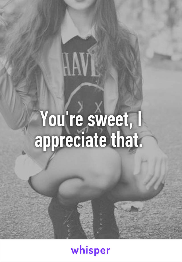 You're sweet, I appreciate that. 
