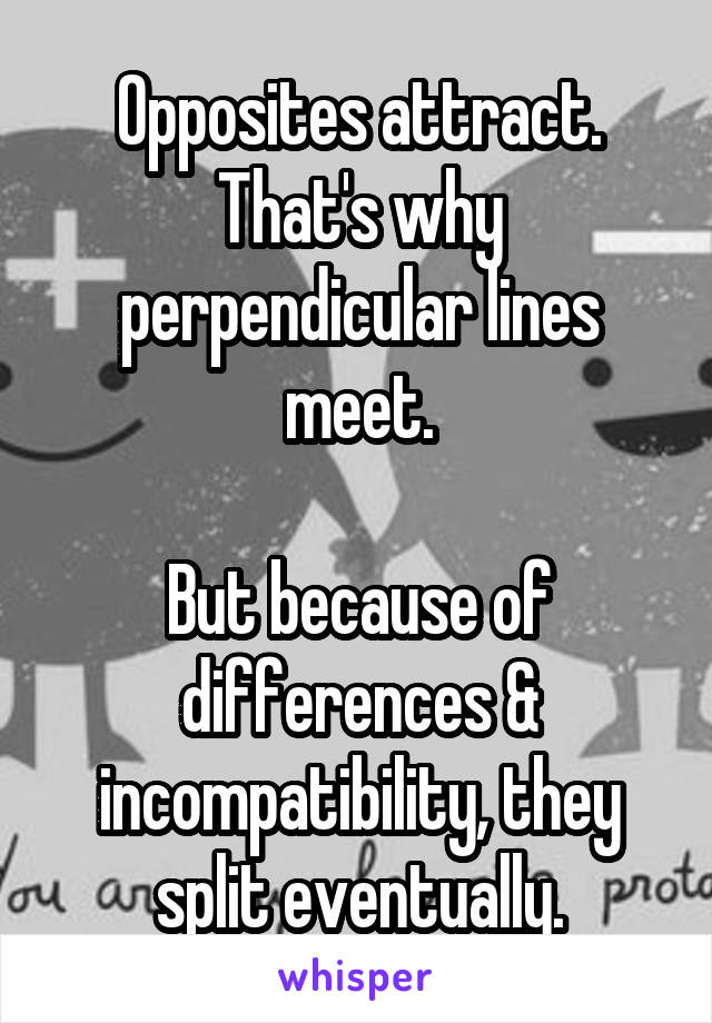 Opposites attract. That's why perpendicular lines meet.

But because of differences & incompatibility, they split eventually.