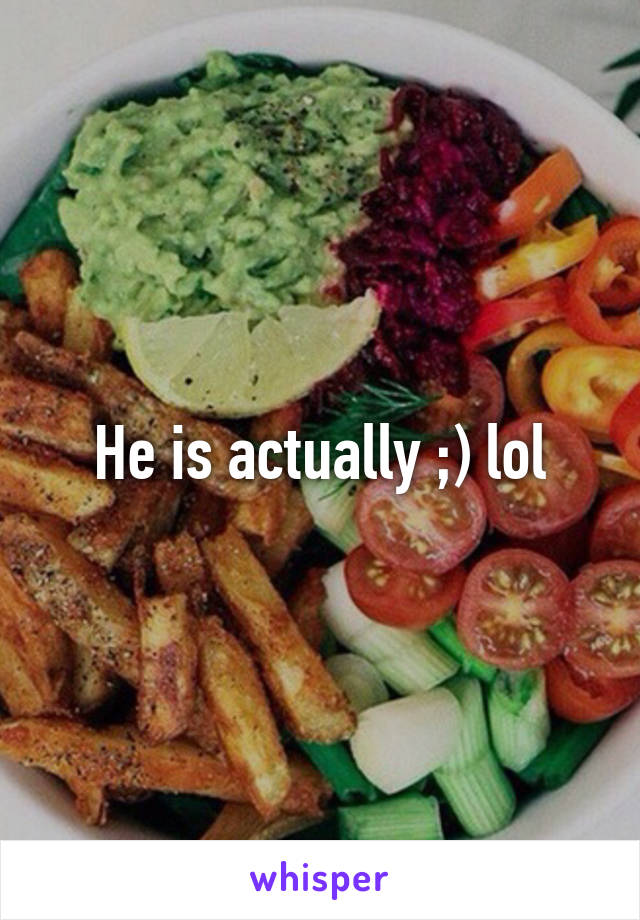 He is actually ;) lol