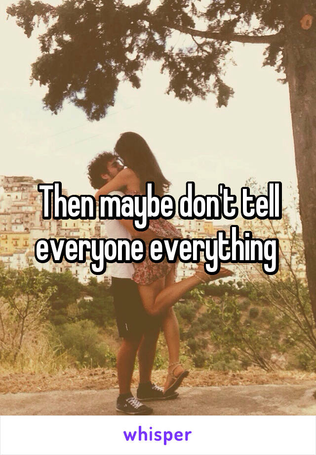 Then maybe don't tell everyone everything 