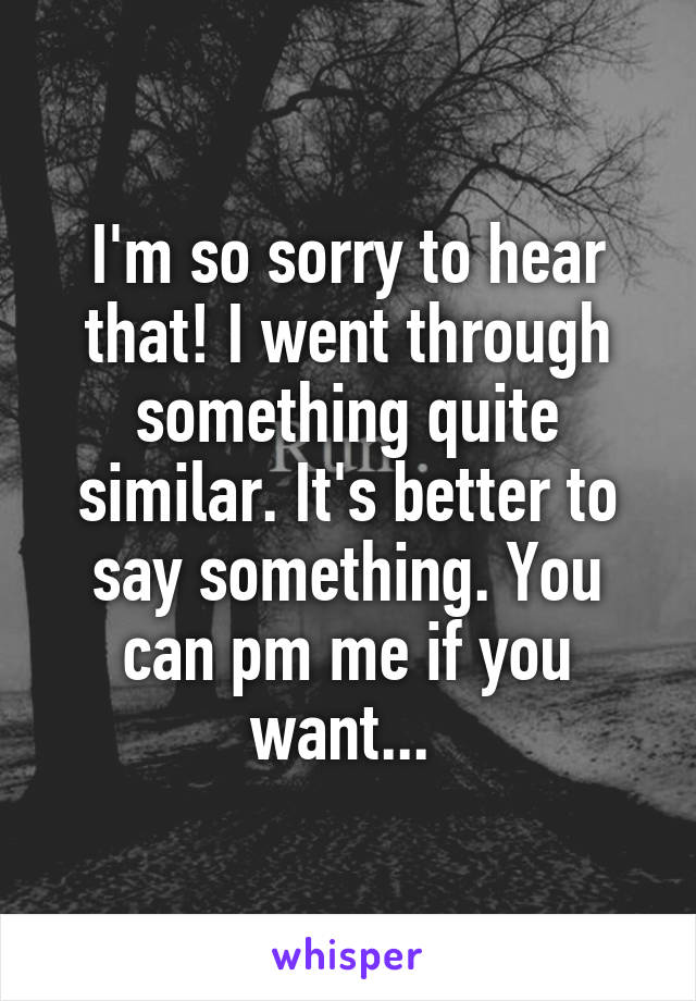 I'm so sorry to hear that! I went through something quite similar. It's better to say something. You can pm me if you want... 