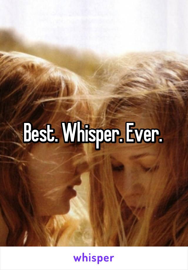 Best. Whisper. Ever. 