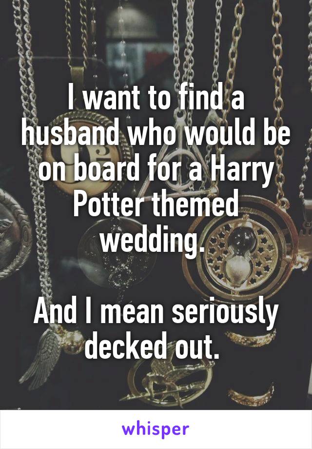 I want to find a husband who would be on board for a Harry Potter themed wedding. 

And I mean seriously decked out. 