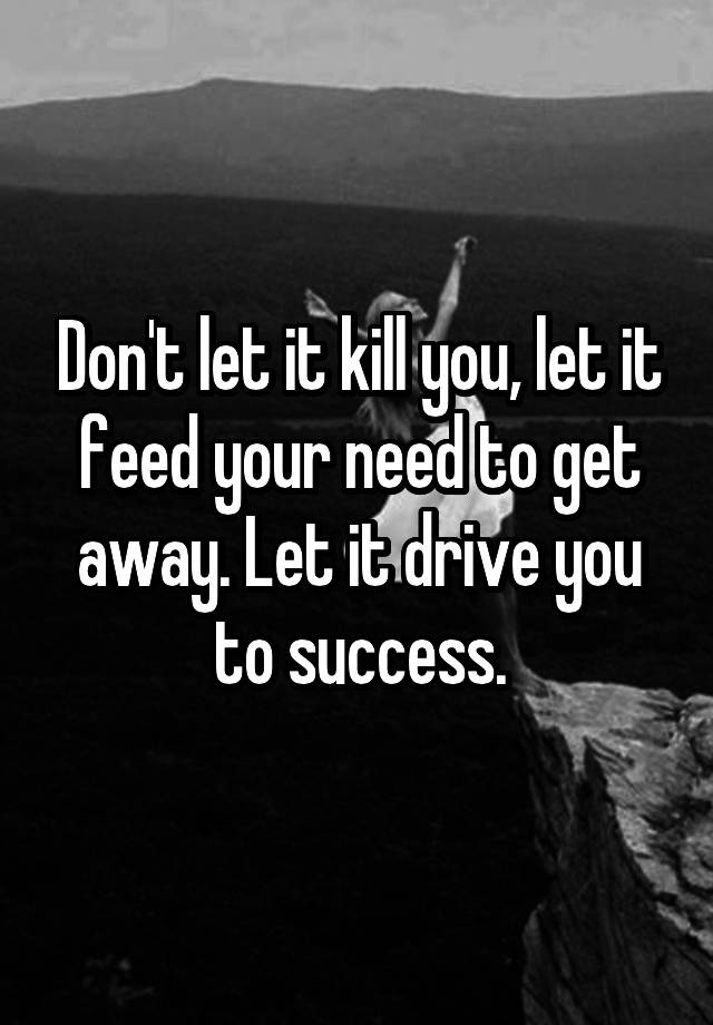 don-t-let-it-kill-you-let-it-feed-your-need-to-get-away-let-it-drive