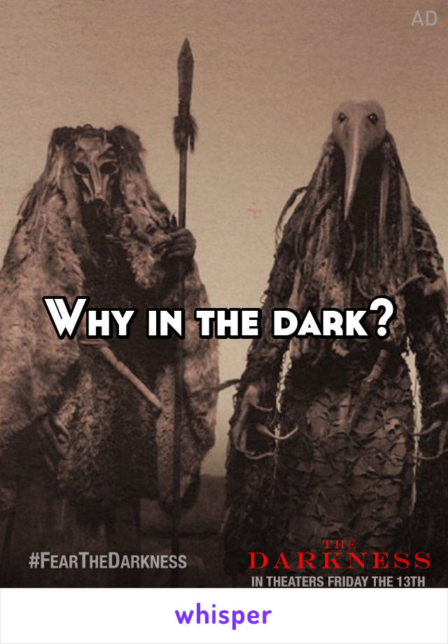 Why in the dark? 