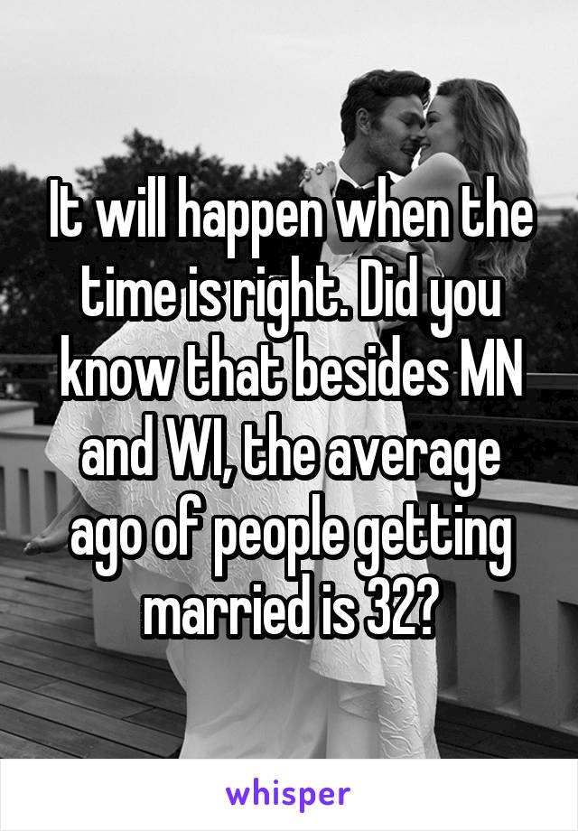 It will happen when the time is right. Did you know that besides MN and WI, the average ago of people getting married is 32?