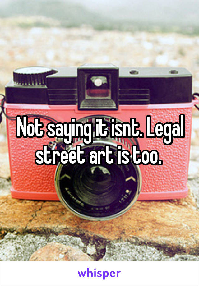 Not saying it isnt. Legal street art is too. 