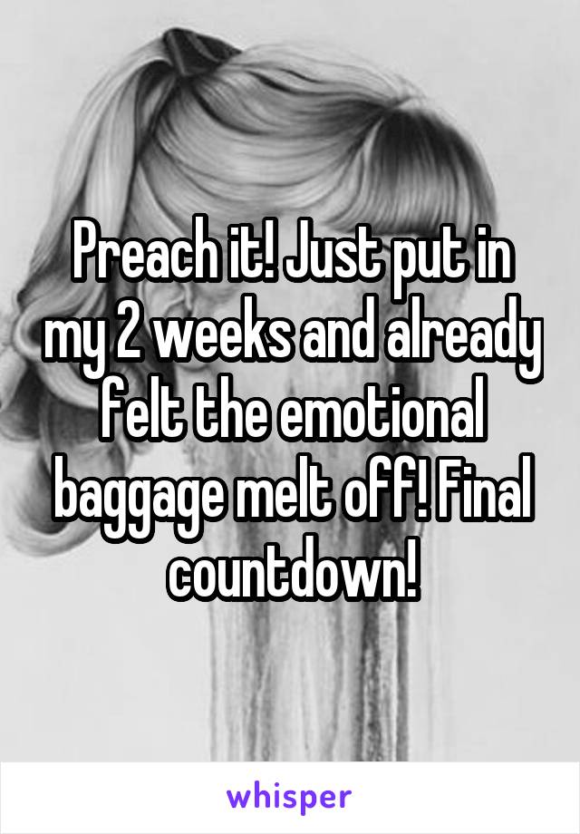Preach it! Just put in my 2 weeks and already felt the emotional baggage melt off! Final countdown!