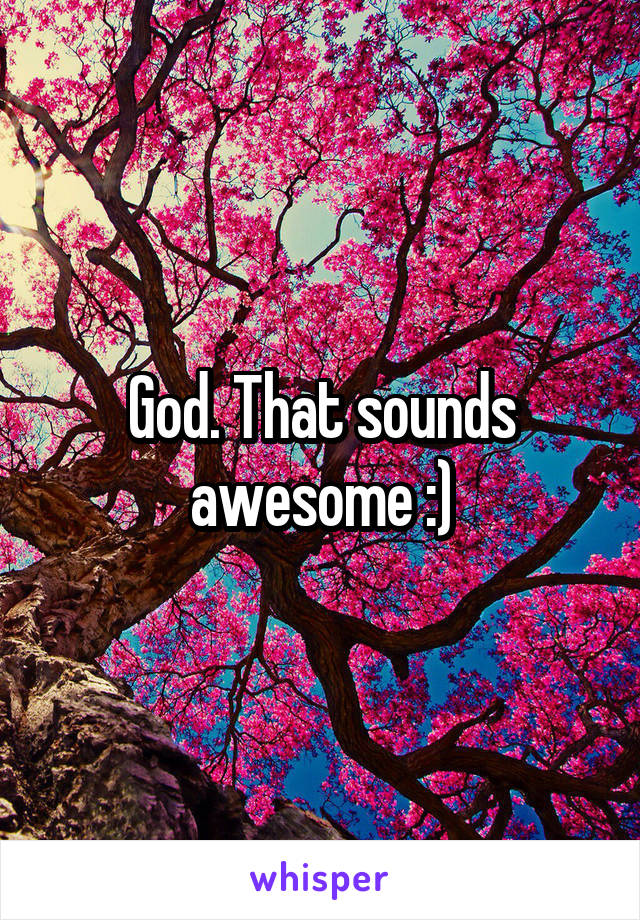 God. That sounds awesome :)