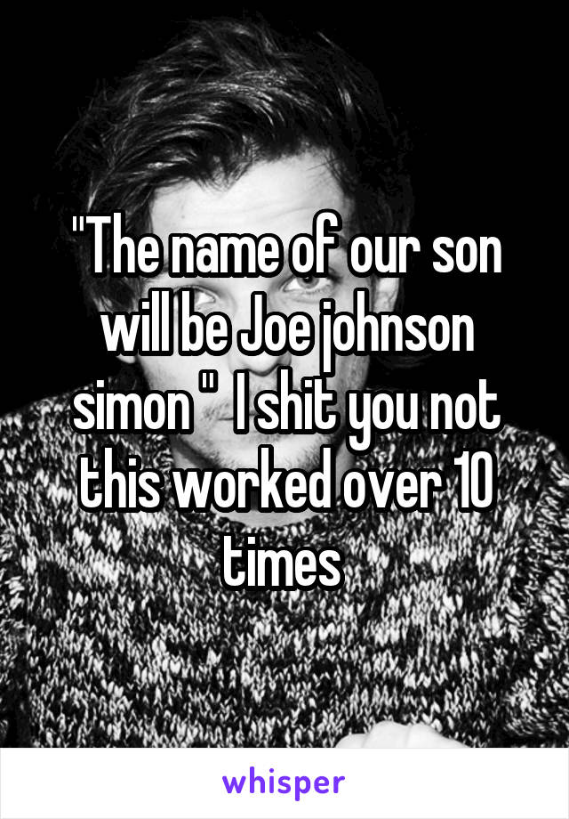 "The name of our son will be Joe johnson simon "  I shit you not this worked over 10 times 