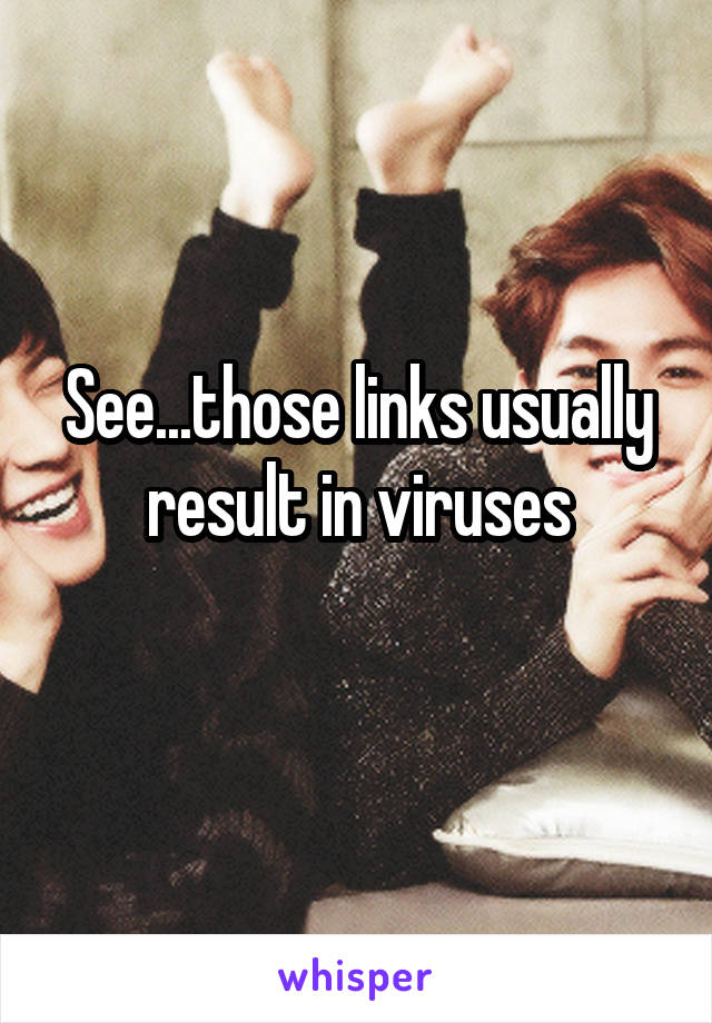 See...those links usually result in viruses
