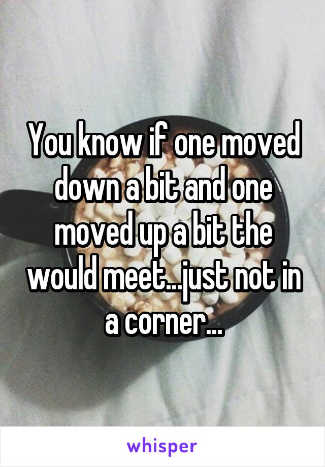 You know if one moved down a bit and one moved up a bit the would meet...just not in a corner...