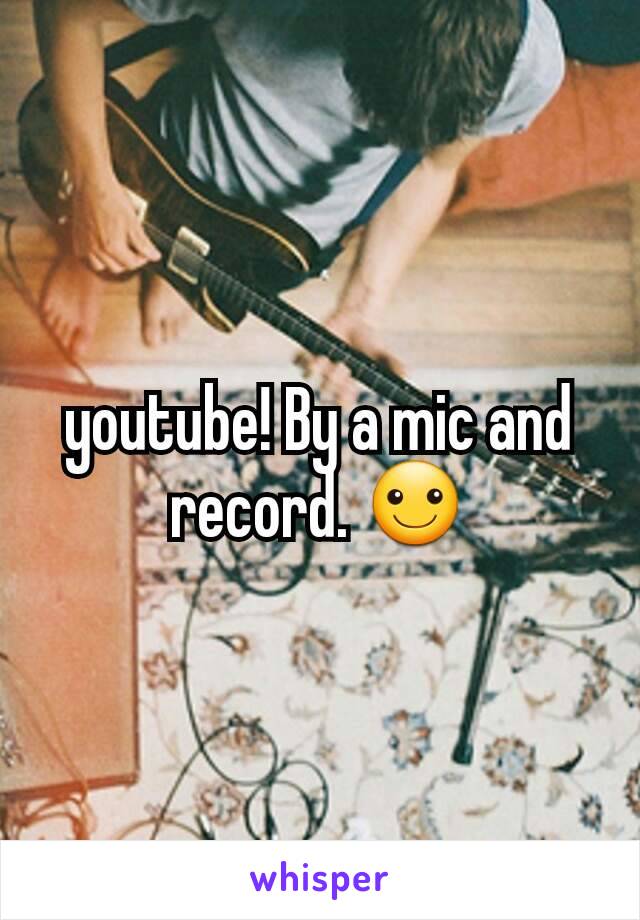 youtube! By a mic and record. ☺