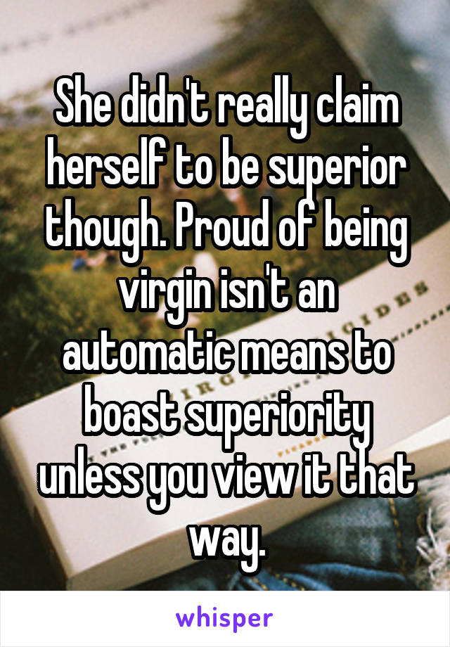 She didn't really claim herself to be superior though. Proud of being virgin isn't an automatic means to boast superiority unless you view it that way.