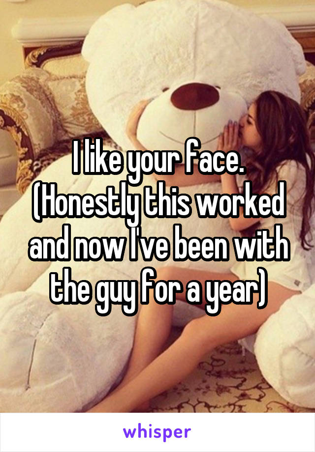 I like your face.
(Honestly this worked and now I've been with the guy for a year)
