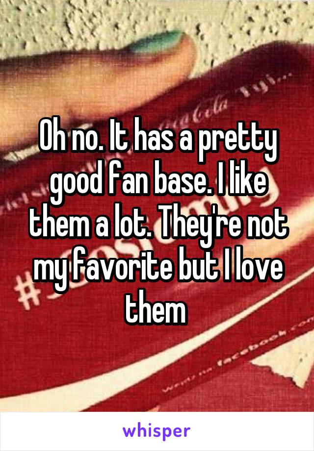 Oh no. It has a pretty good fan base. I like them a lot. They're not my favorite but I love them 