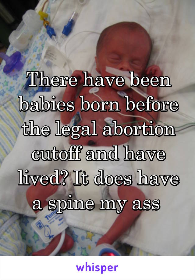 There have been babies born before the legal abortion cutoff and have lived? It does have a spine my ass 