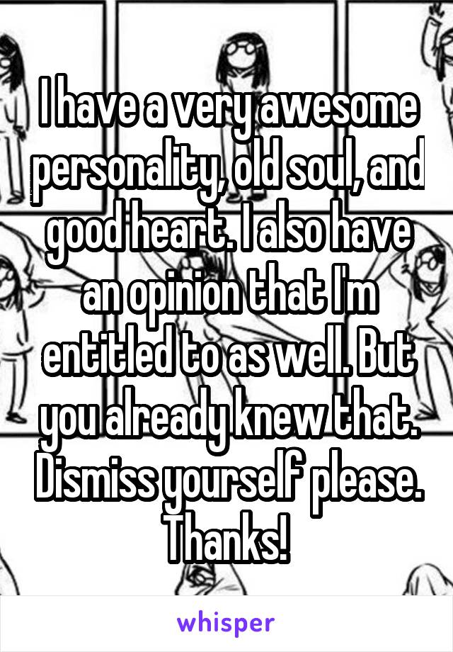 I have a very awesome personality, old soul, and good heart. I also have an opinion that I'm entitled to as well. But you already knew that. Dismiss yourself please. Thanks! 