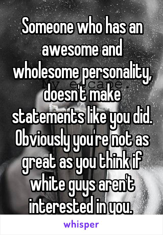 Someone who has an awesome and wholesome personality, doesn't make statements like you did. Obviously you're not as great as you think if white guys aren't interested in you. 