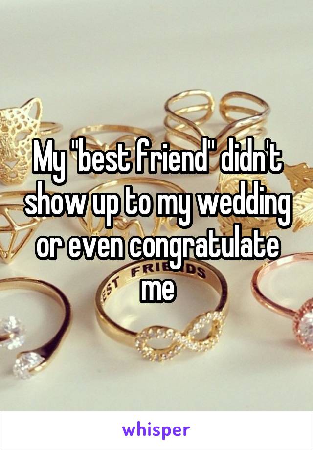 My "best friend" didn't show up to my wedding or even congratulate me