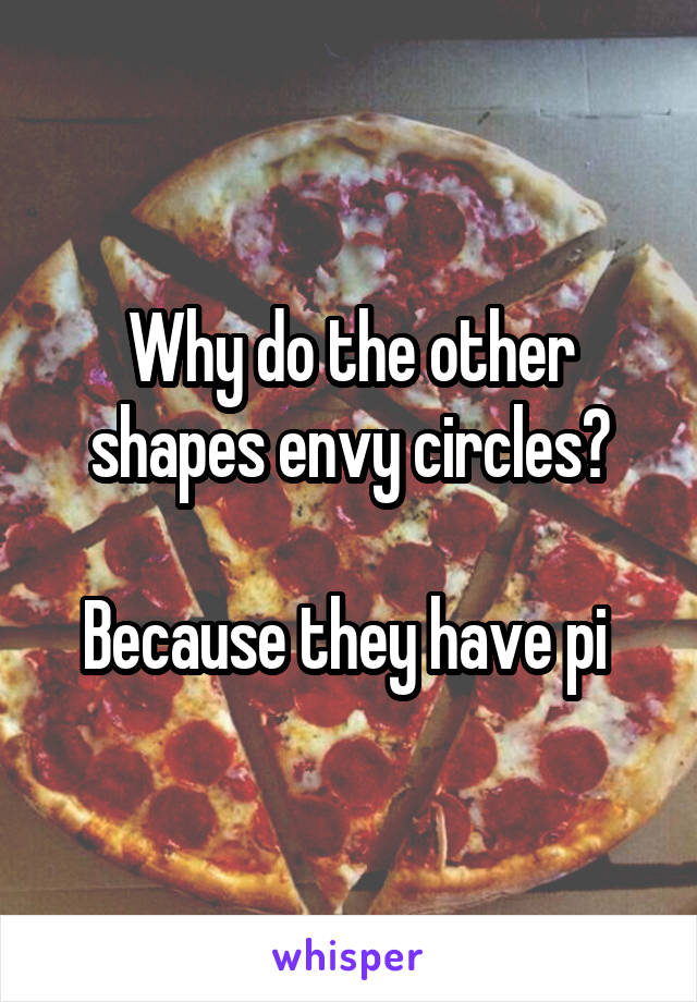 Why do the other shapes envy circles?

Because they have pi 