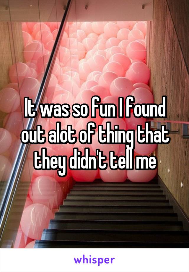 It was so fun I found out alot of thing that they didn't tell me