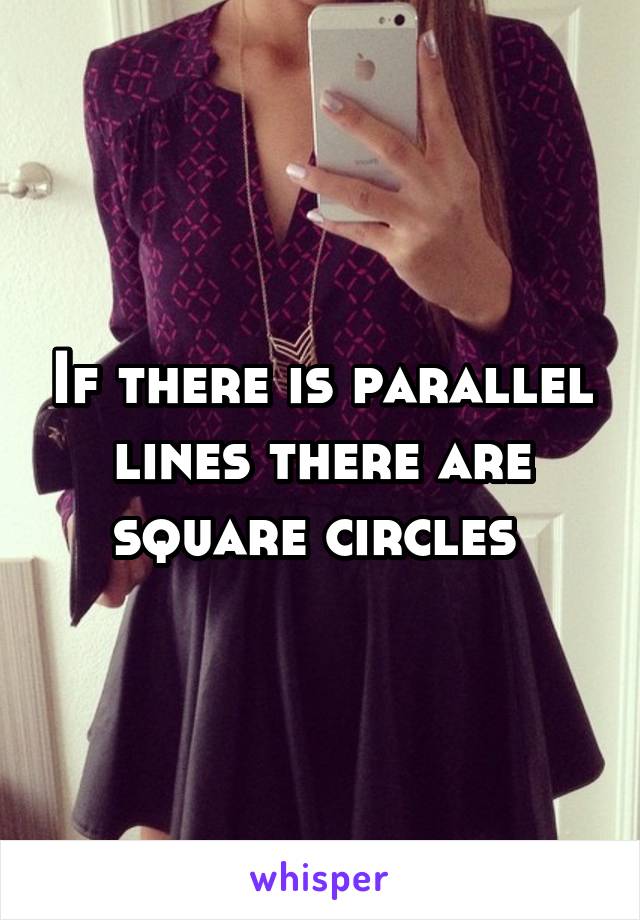 If there is parallel lines there are square circles 