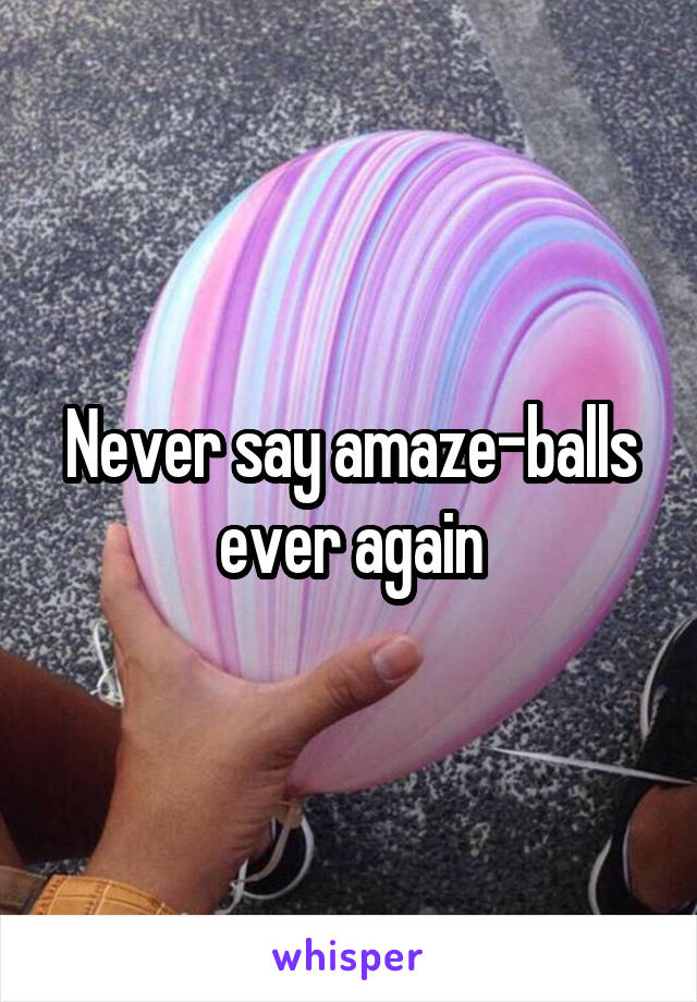 Never say amaze-balls ever again