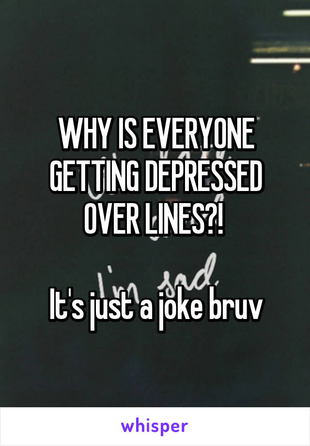 WHY IS EVERYONE GETTING DEPRESSED OVER LINES?! 

It's just a joke bruv