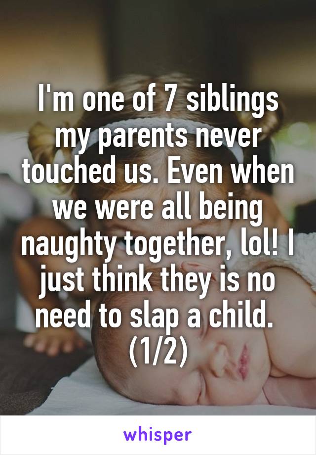 I'm one of 7 siblings my parents never touched us. Even when we were all being naughty together, lol! I just think they is no need to slap a child. 
(1/2)