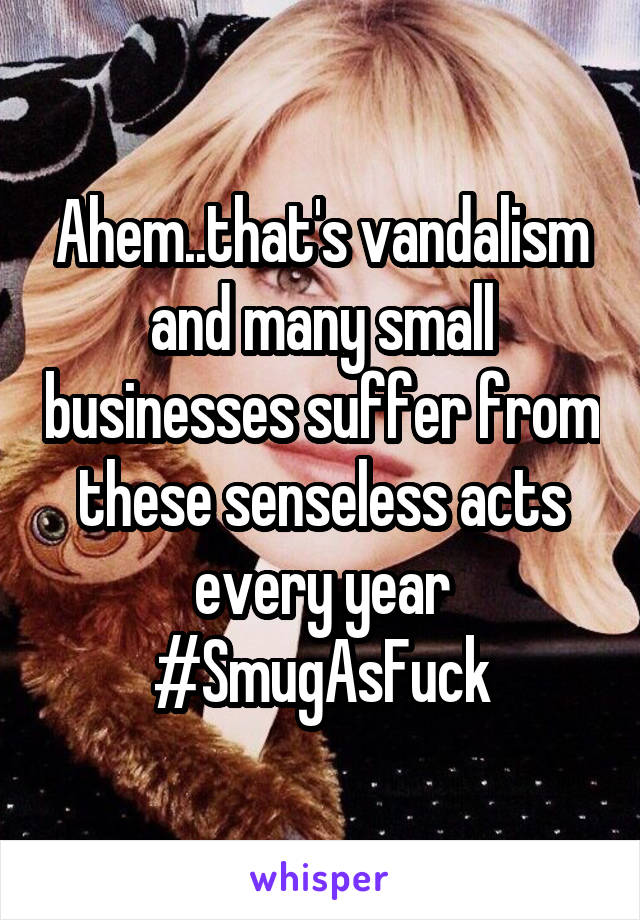 Ahem..that's vandalism and many small businesses suffer from these senseless acts every year
#SmugAsFuck